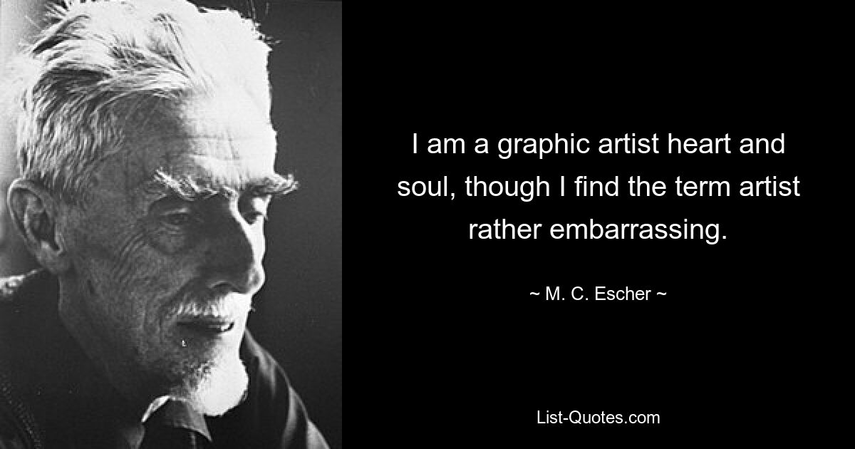 I am a graphic artist heart and soul, though I find the term artist rather embarrassing. — © M. C. Escher