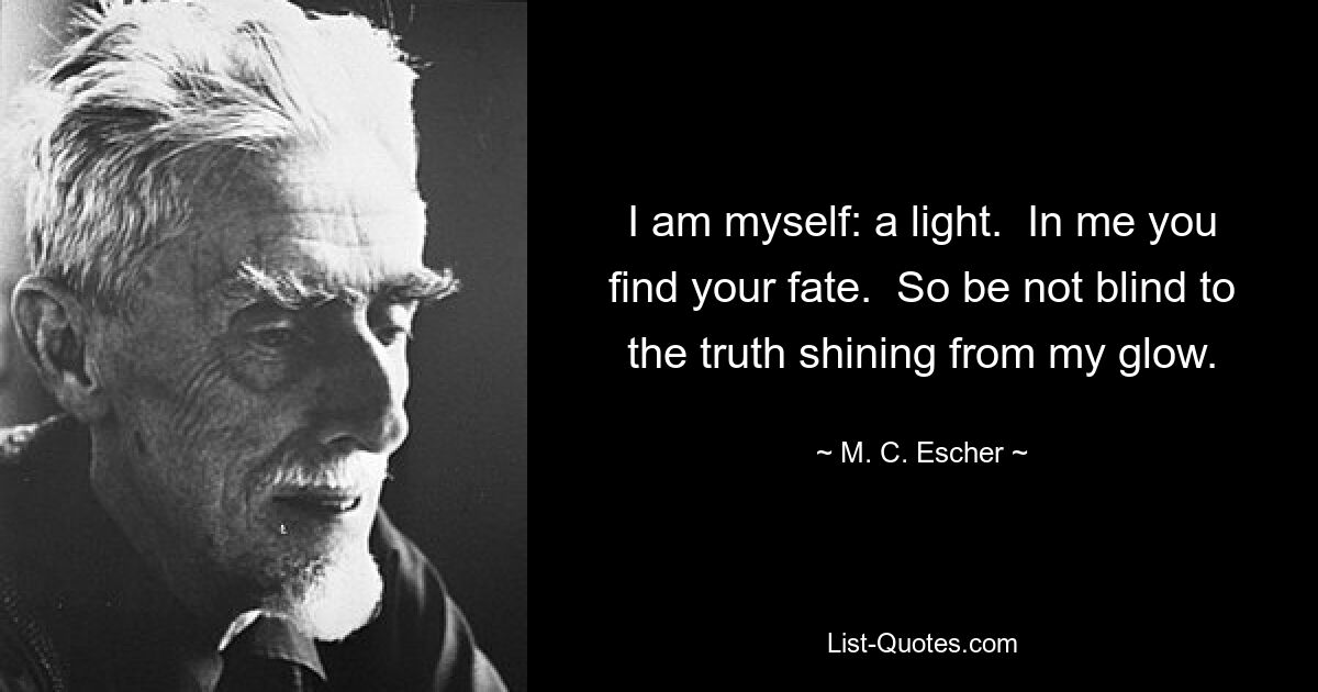 I am myself: a light.  In me you find your fate.  So be not blind to the truth shining from my glow. — © M. C. Escher