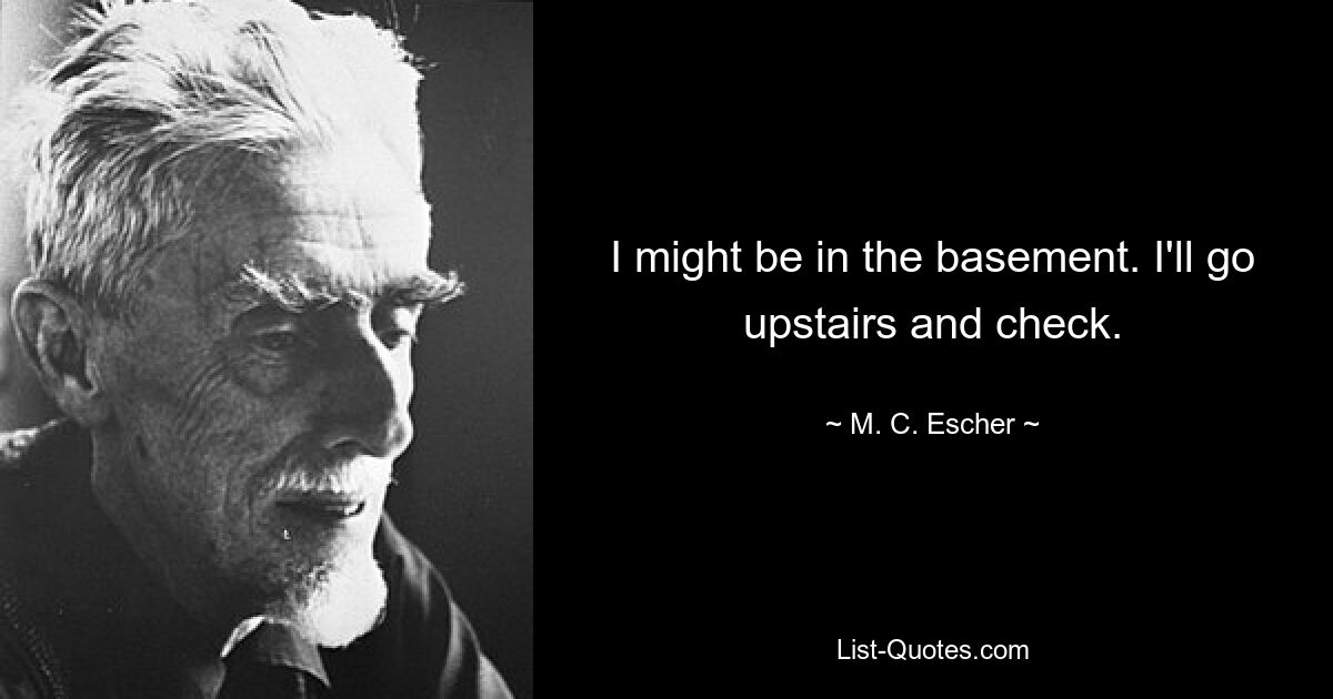 I might be in the basement. I'll go upstairs and check. — © M. C. Escher