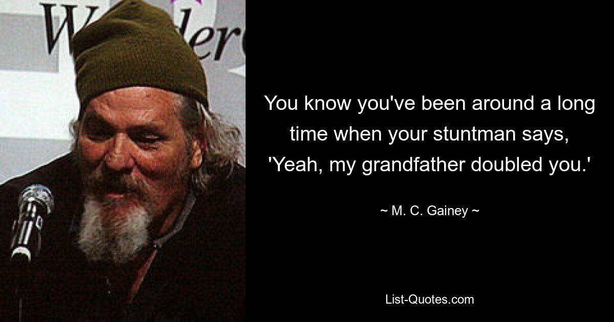 You know you've been around a long time when your stuntman says, 'Yeah, my grandfather doubled you.' — © M. C. Gainey