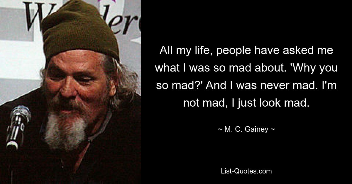 All my life, people have asked me what I was so mad about. 'Why you so mad?' And I was never mad. I'm not mad, I just look mad. — © M. C. Gainey