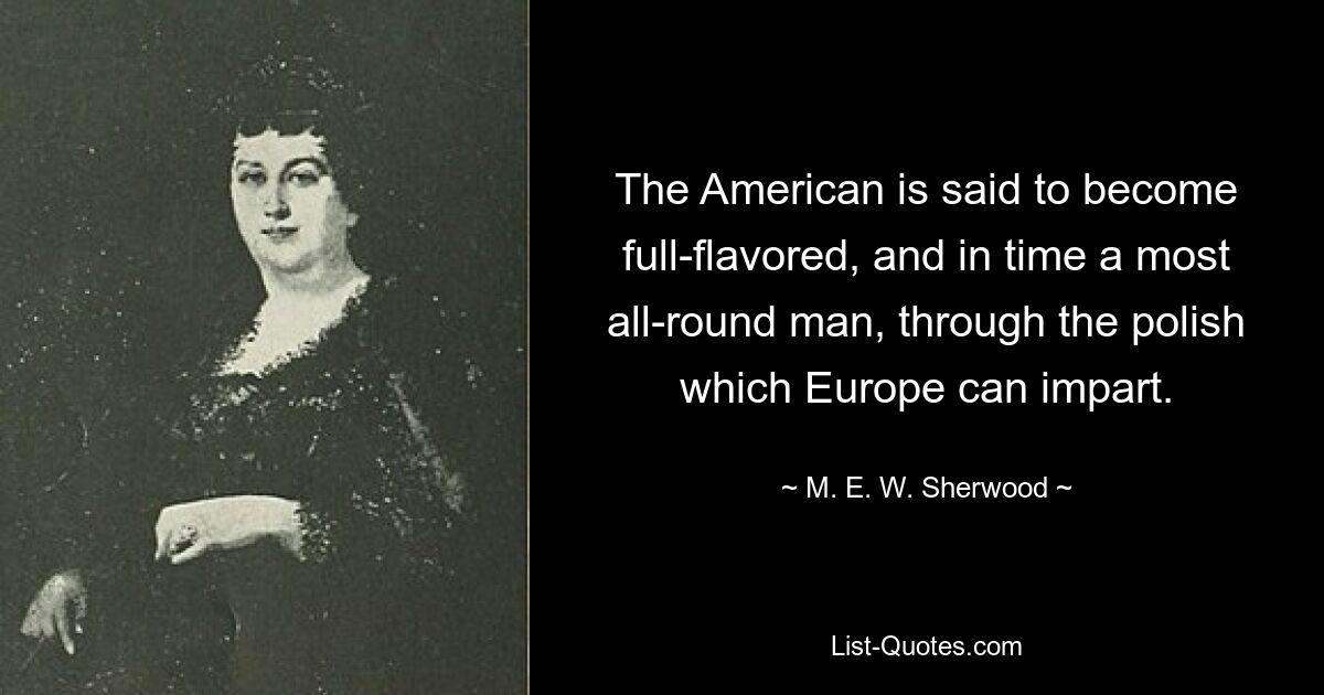 Man sagt, dass der Amerikaner durch den Schliff, den Europa ihm verleihen kann, mit der Zeit ein vollmundiger und vielseitiger Mann wird. — © MEW Sherwood