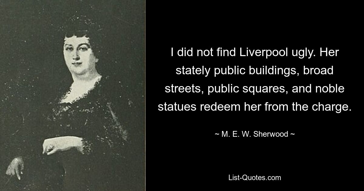 I did not find Liverpool ugly. Her stately public buildings, broad streets, public squares, and noble statues redeem her from the charge. — © M. E. W. Sherwood