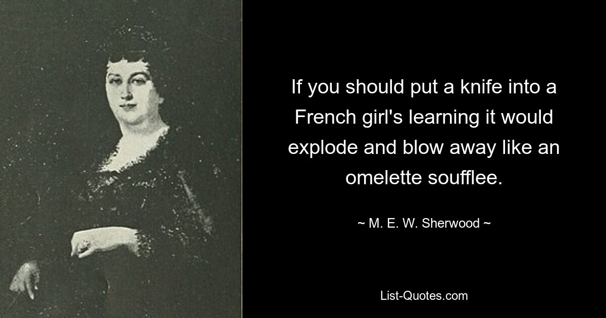 If you should put a knife into a French girl's learning it would explode and blow away like an omelette soufflee. — © M. E. W. Sherwood