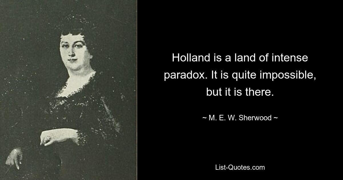 Holland is a land of intense paradox. It is quite impossible, but it is there. — © M. E. W. Sherwood