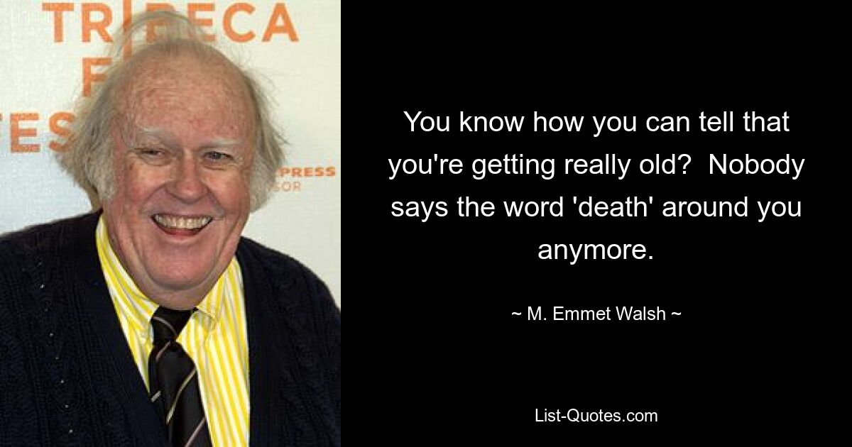 You know how you can tell that you're getting really old?  Nobody says the word 'death' around you anymore. — © M. Emmet Walsh