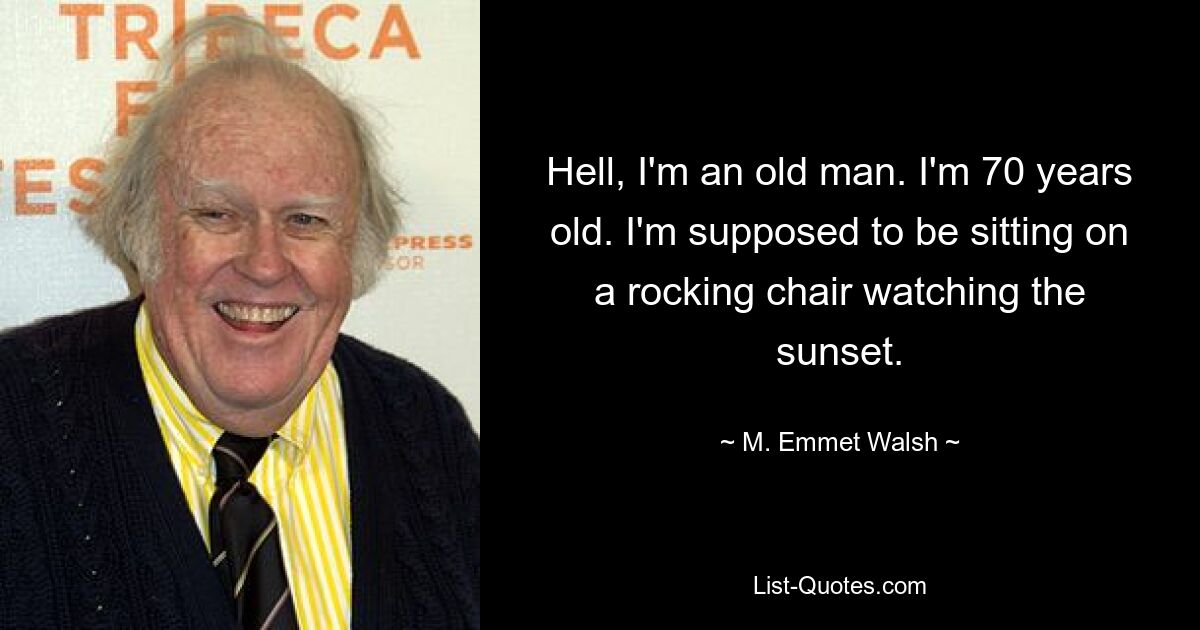 Hell, I'm an old man. I'm 70 years old. I'm supposed to be sitting on a rocking chair watching the sunset. — © M. Emmet Walsh