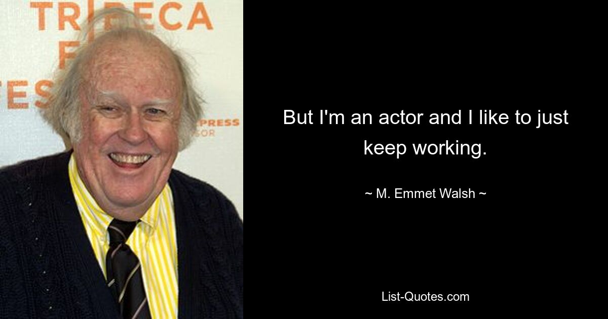 But I'm an actor and I like to just keep working. — © M. Emmet Walsh