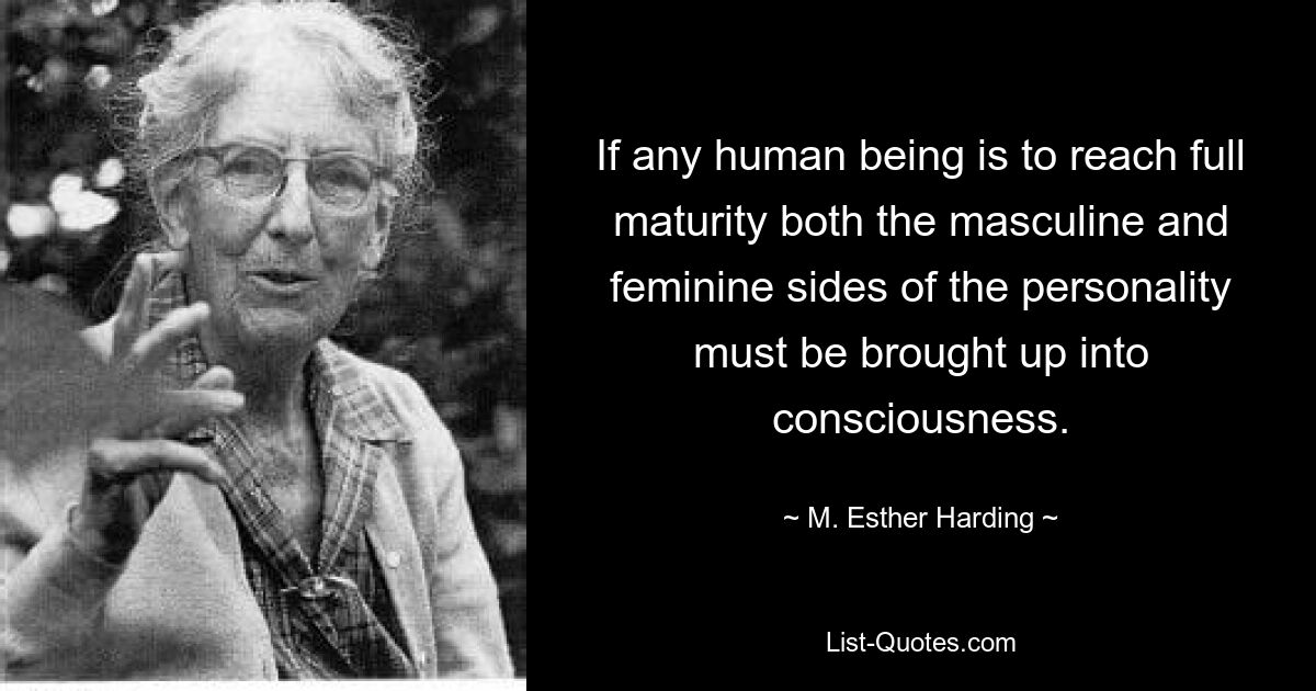 If any human being is to reach full maturity both the masculine and feminine sides of the personality must be brought up into consciousness. — © M. Esther Harding