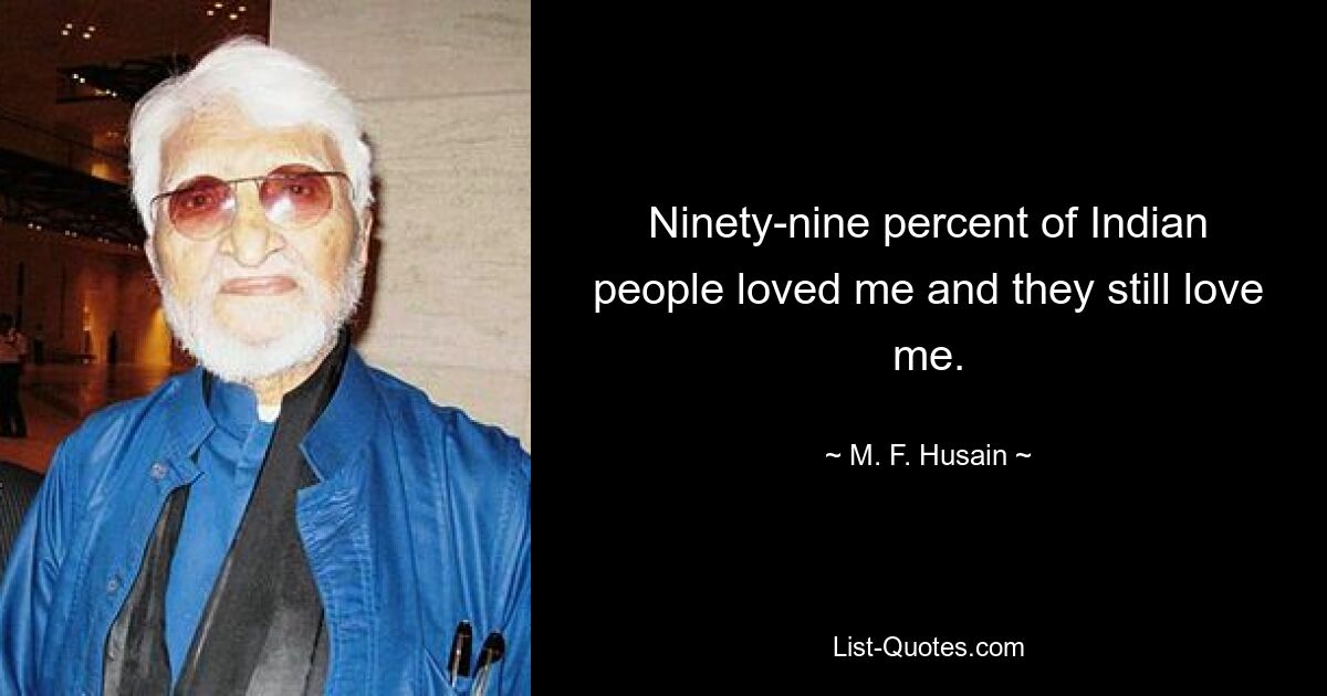 Ninety-nine percent of Indian people loved me and they still love me. — © M. F. Husain