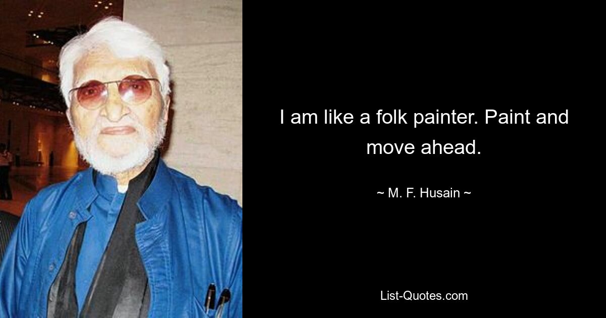 I am like a folk painter. Paint and move ahead. — © M. F. Husain