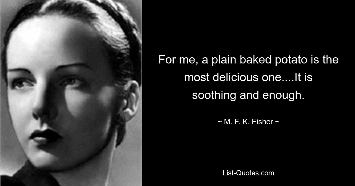 For me, a plain baked potato is the most delicious one....It is soothing and enough. — © M. F. K. Fisher