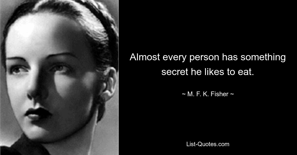 Almost every person has something secret he likes to eat. — © M. F. K. Fisher