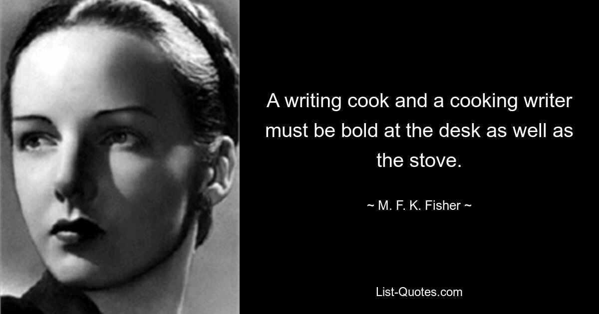 A writing cook and a cooking writer must be bold at the desk as well as the stove. — © M. F. K. Fisher