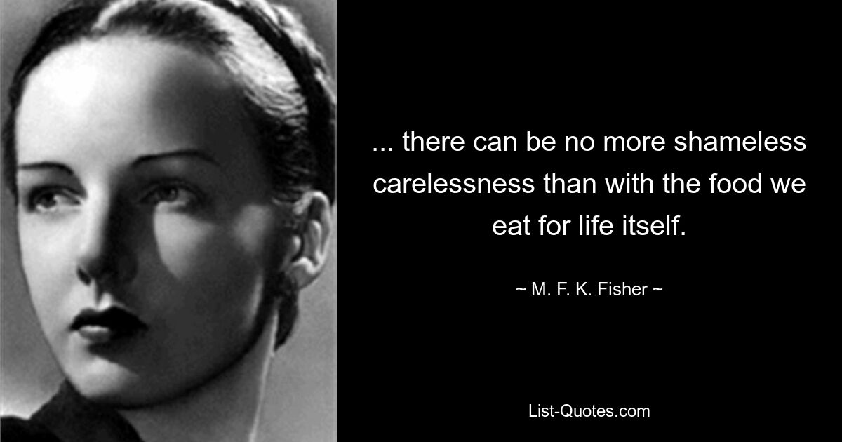 ... there can be no more shameless carelessness than with the food we eat for life itself. — © M. F. K. Fisher