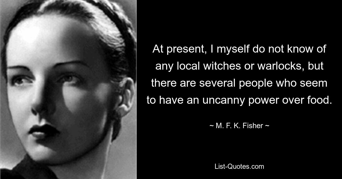 At present, I myself do not know of any local witches or warlocks, but there are several people who seem to have an uncanny power over food. — © M. F. K. Fisher