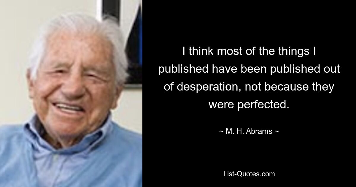 I think most of the things I published have been published out of desperation, not because they were perfected. — © M. H. Abrams