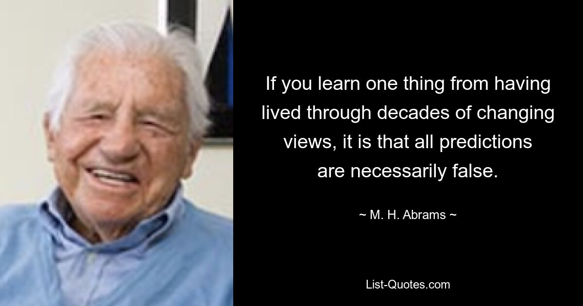 If you learn one thing from having lived through decades of changing views, it is that all predictions are necessarily false. — © M. H. Abrams