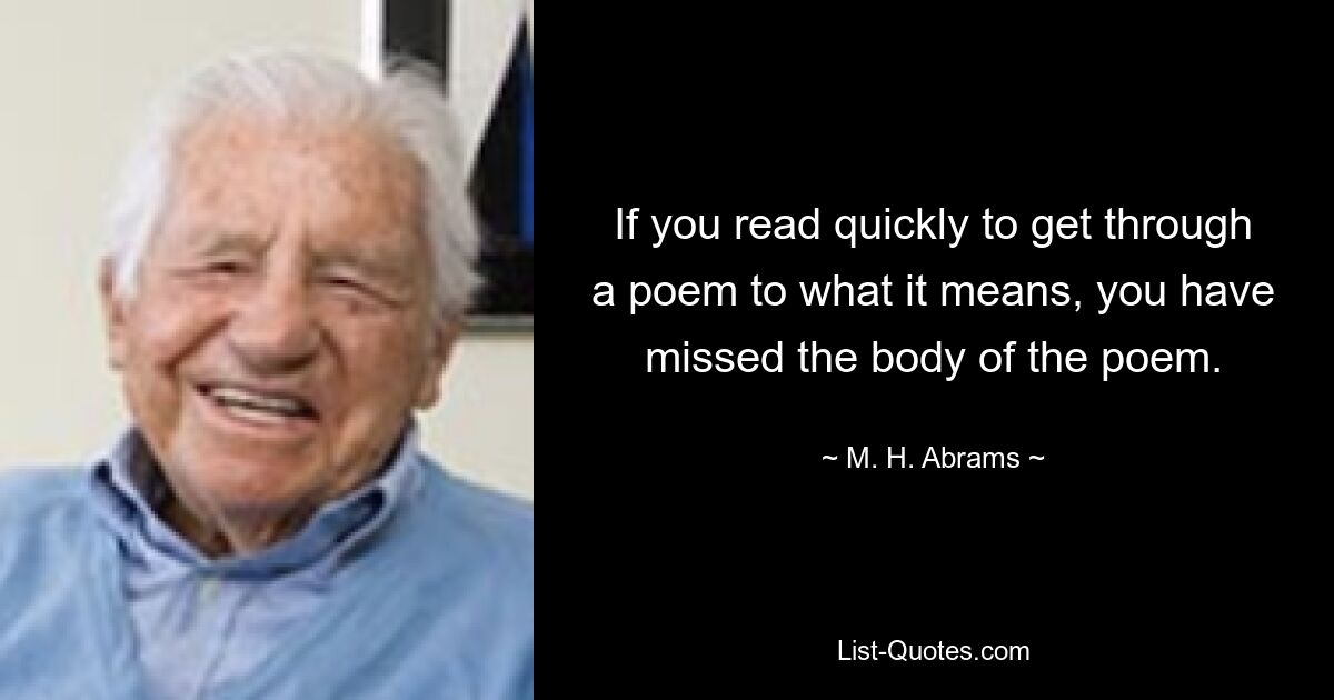 If you read quickly to get through a poem to what it means, you have missed the body of the poem. — © M. H. Abrams