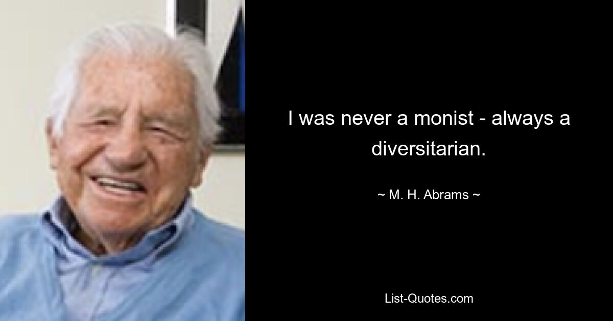 I was never a monist - always a diversitarian. — © M. H. Abrams