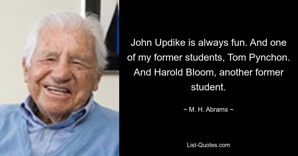 John Updike is always fun. And one of my former students, Tom Pynchon. And Harold Bloom, another former student. — © M. H. Abrams