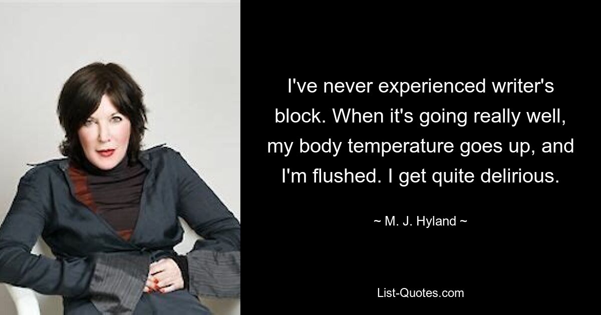 I've never experienced writer's block. When it's going really well, my body temperature goes up, and I'm flushed. I get quite delirious. — © M. J. Hyland