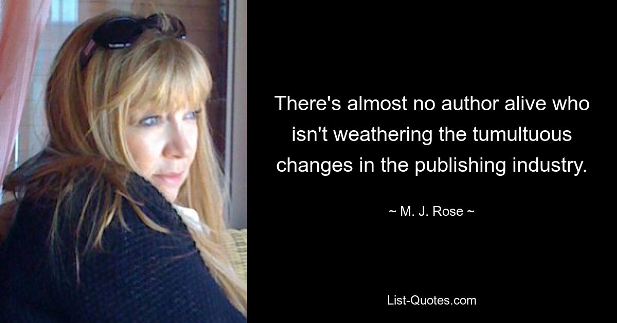 There's almost no author alive who isn't weathering the tumultuous changes in the publishing industry. — © M. J. Rose