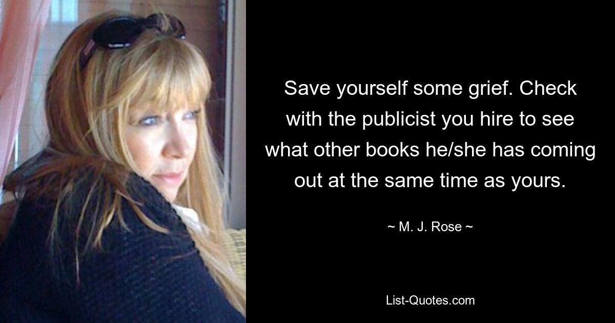 Save yourself some grief. Check with the publicist you hire to see what other books he/she has coming out at the same time as yours. — © M. J. Rose