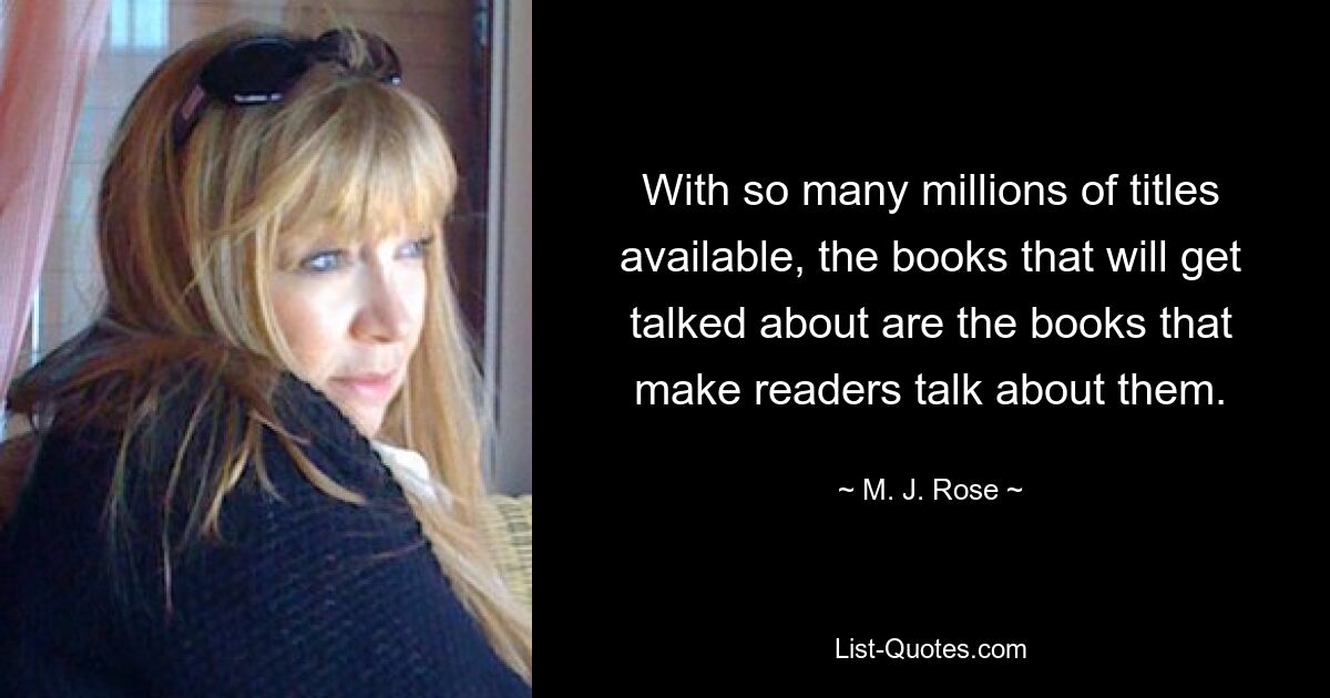 With so many millions of titles available, the books that will get talked about are the books that make readers talk about them. — © M. J. Rose