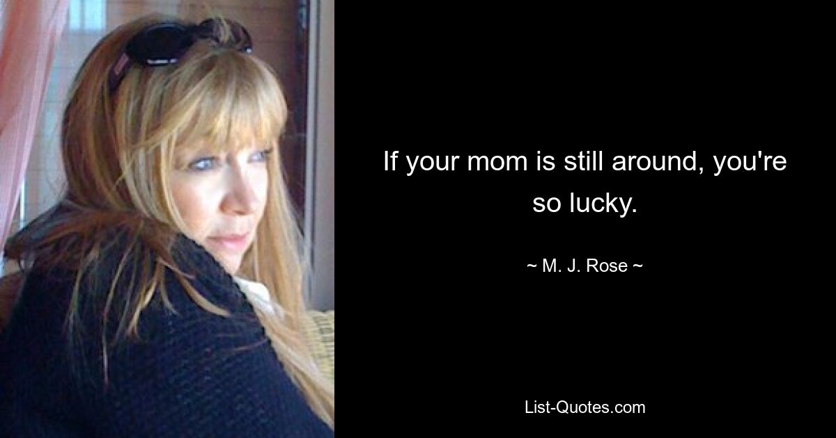 If your mom is still around, you're so lucky. — © M. J. Rose