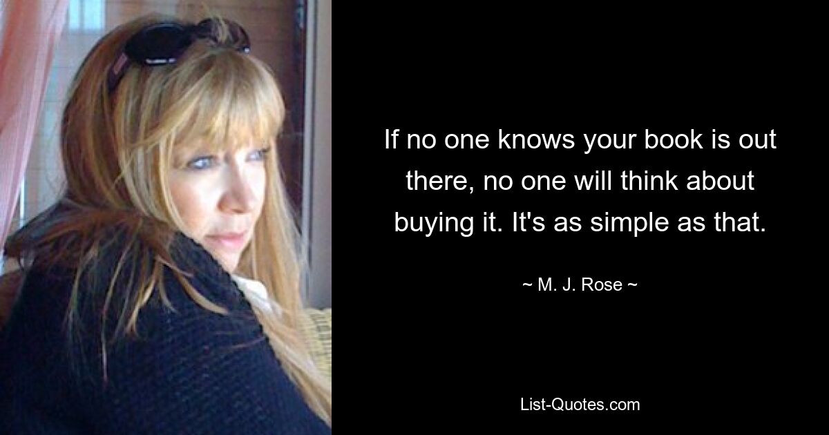 If no one knows your book is out there, no one will think about buying it. It's as simple as that. — © M. J. Rose