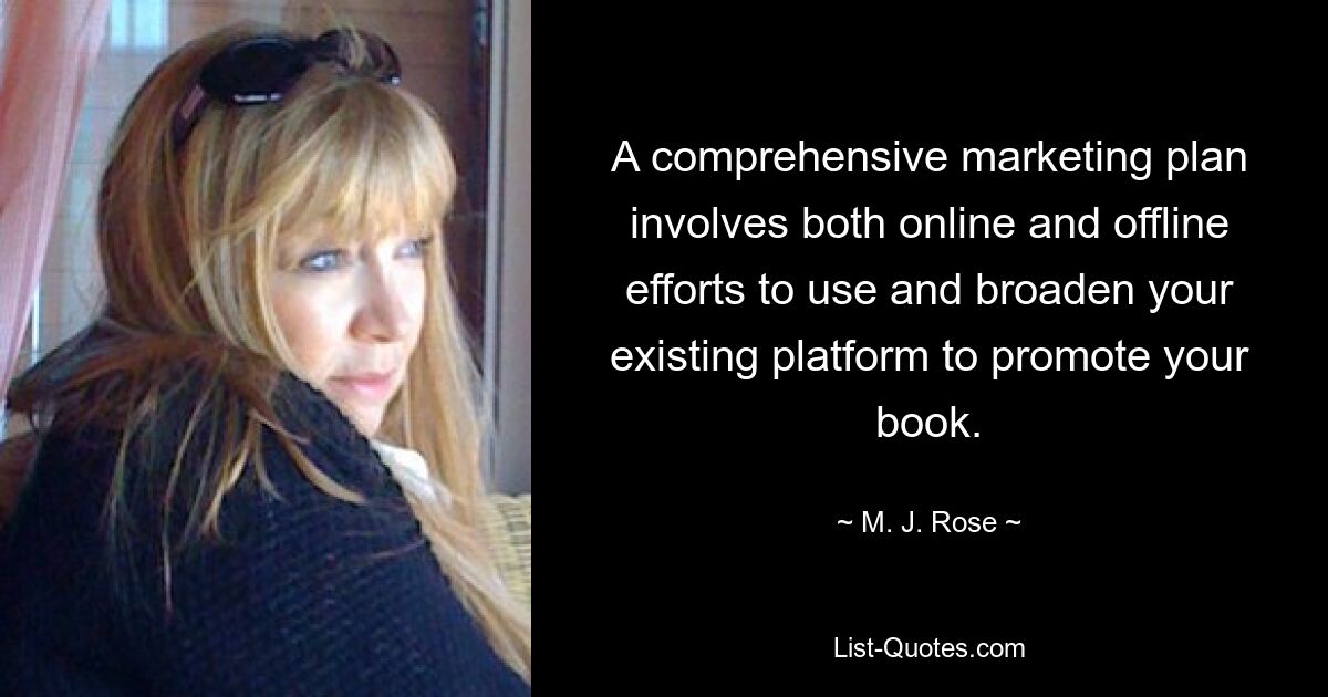 A comprehensive marketing plan involves both online and offline efforts to use and broaden your existing platform to promote your book. — © M. J. Rose