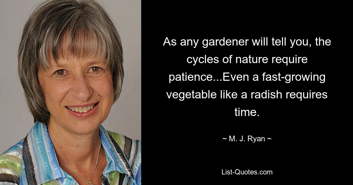 As any gardener will tell you, the cycles of nature require patience...Even a fast-growing vegetable like a radish requires time. — © M. J. Ryan