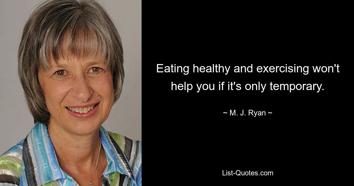 Eating healthy and exercising won't help you if it's only temporary. — © M. J. Ryan