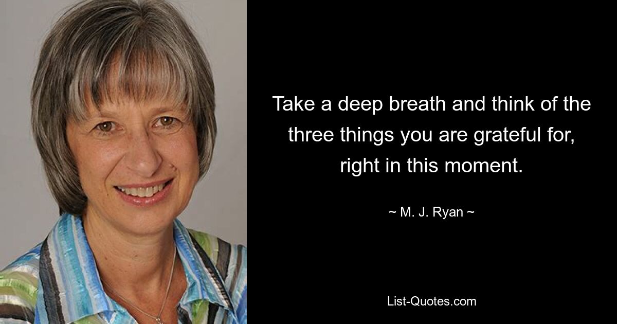 Take a deep breath and think of the three things you are grateful for, right in this moment. — © M. J. Ryan