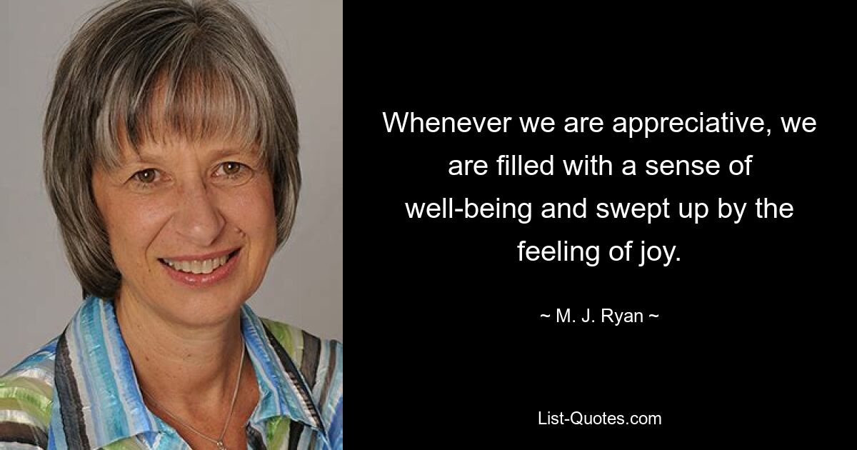 Whenever we are appreciative, we are filled with a sense of well-being and swept up by the feeling of joy. — © M. J. Ryan