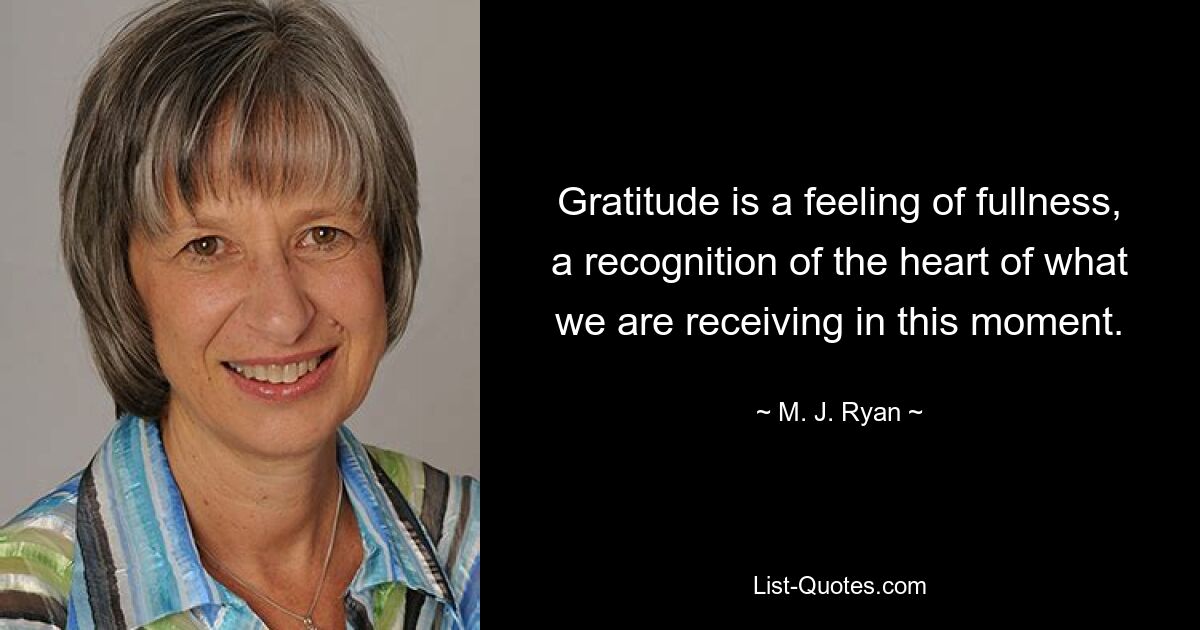 Gratitude is a feeling of fullness, a recognition of the heart of what we are receiving in this moment. — © M. J. Ryan