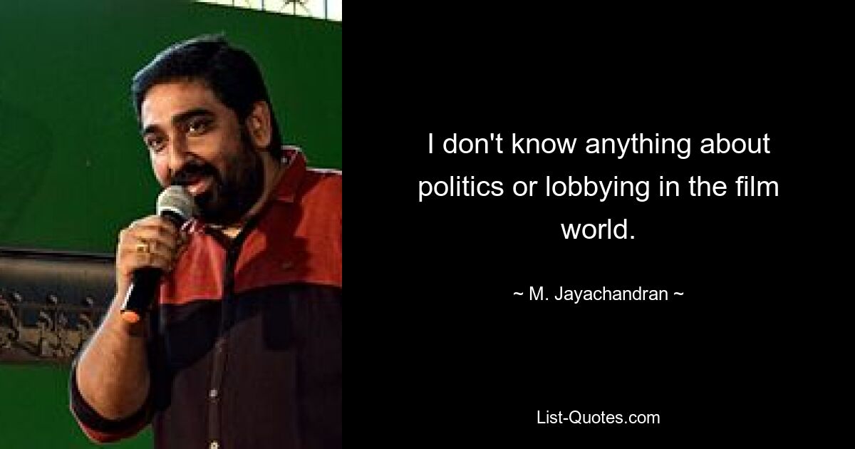 I don't know anything about politics or lobbying in the film world. — © M. Jayachandran