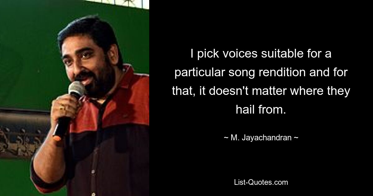 I pick voices suitable for a particular song rendition and for that, it doesn't matter where they hail from. — © M. Jayachandran