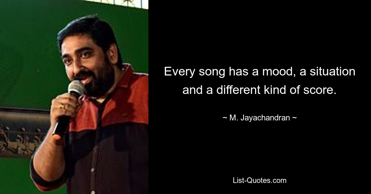 Every song has a mood, a situation and a different kind of score. — © M. Jayachandran