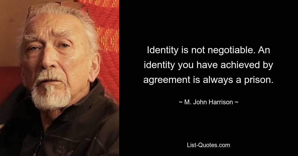 Identity is not negotiable. An identity you have achieved by agreement is always a prison. — © M. John Harrison