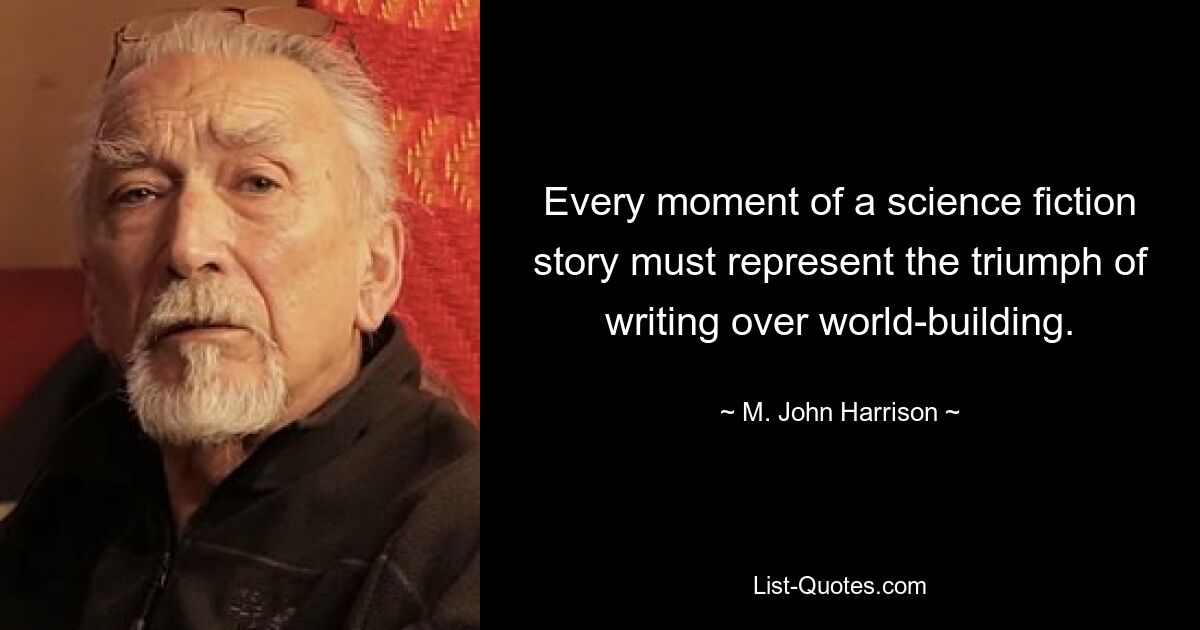 Every moment of a science fiction story must represent the triumph of writing over world-building. — © M. John Harrison