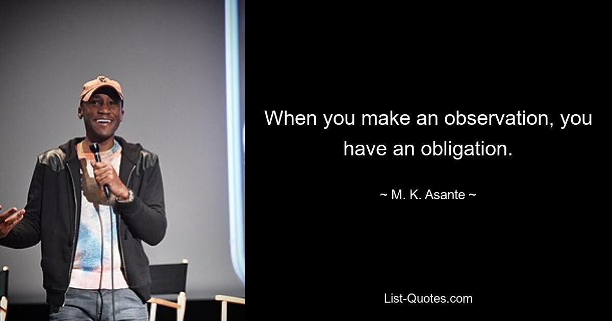 When you make an observation, you have an obligation. — © M. K. Asante