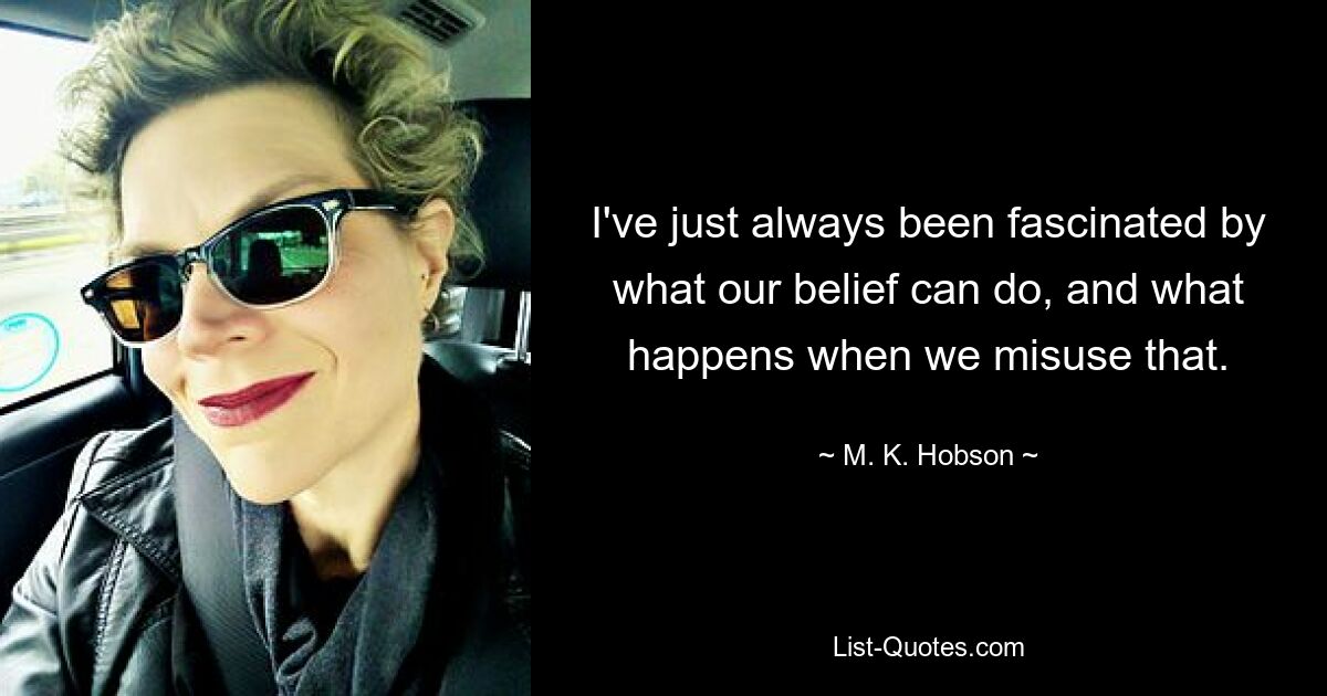 I've just always been fascinated by what our belief can do, and what happens when we misuse that. — © M. K. Hobson