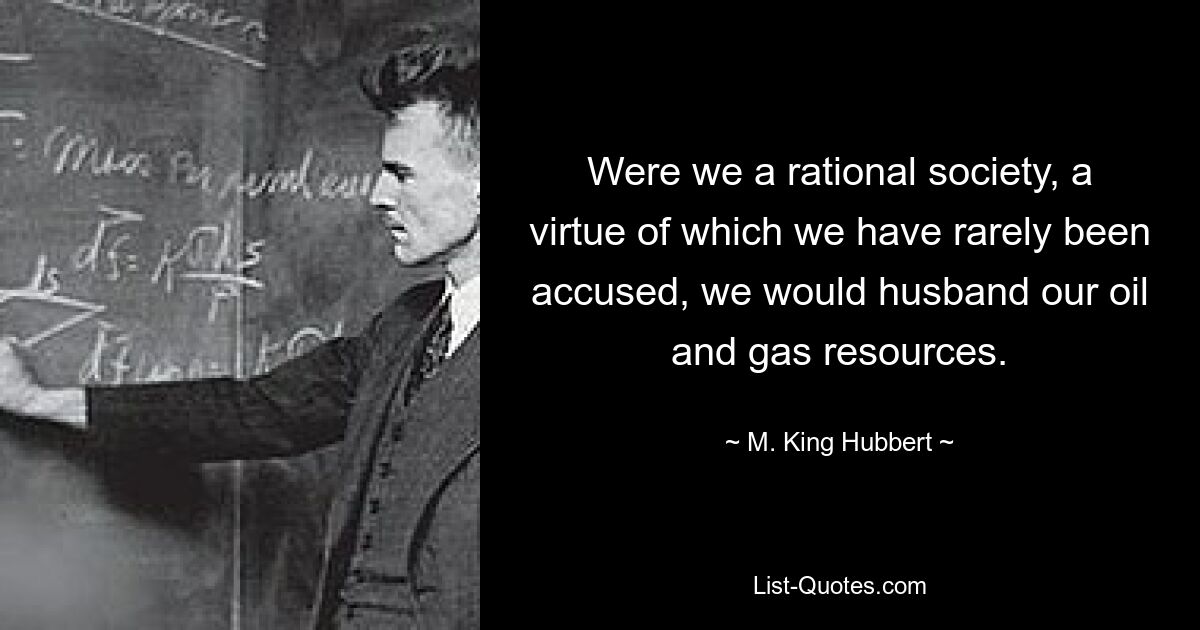 Were we a rational society, a virtue of which we have rarely been accused, we would husband our oil and gas resources. — © M. King Hubbert