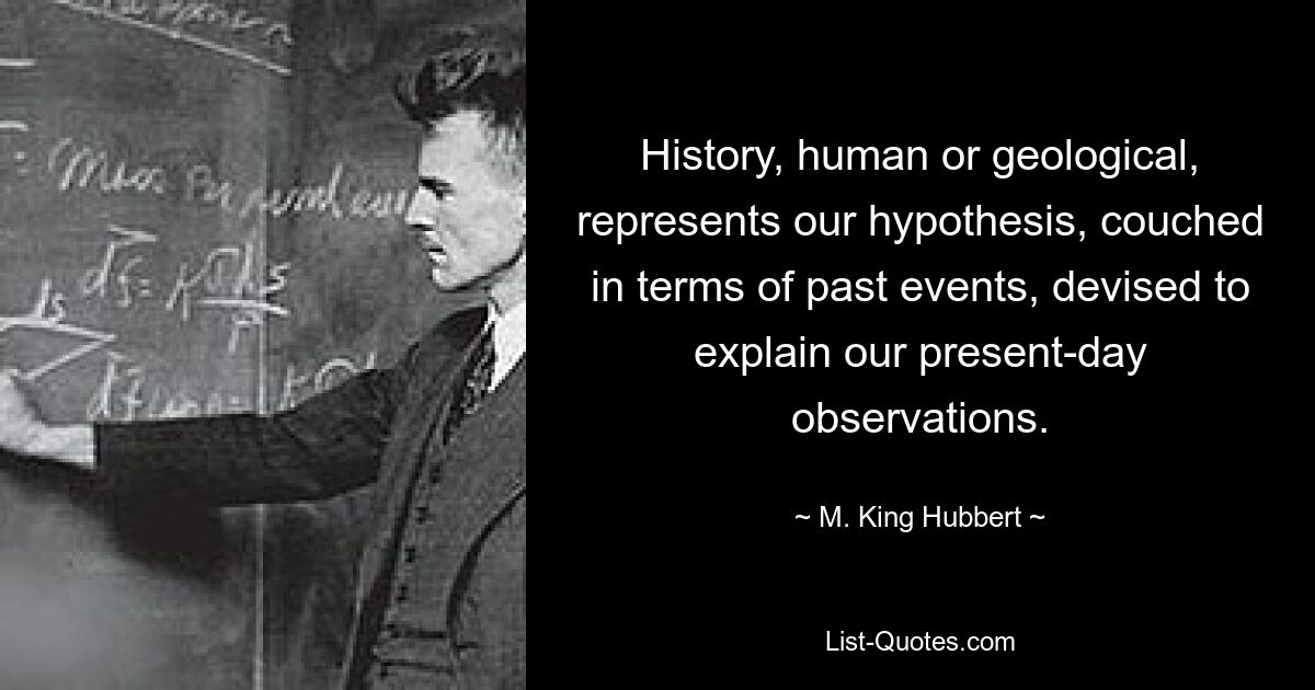 История, человеческая или геологическая, представляет собой нашу гипотезу, выраженную в терминах прошлых событий и призванную объяснить наши сегодняшние наблюдения. — © М. Кинг Хубберт 
