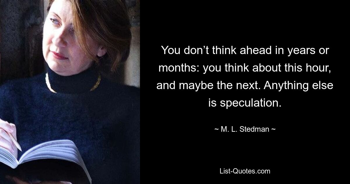 You don’t think ahead in years or months: you think about this hour, and maybe the next. Anything else is speculation. — © M. L. Stedman