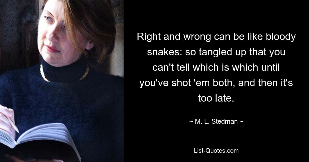 Right and wrong can be like bloody snakes: so tangled up that you can't tell which is which until you've shot 'em both, and then it's too late. — © M. L. Stedman