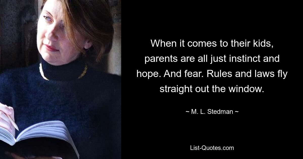 When it comes to their kids, parents are all just instinct and hope. And fear. Rules and laws fly straight out the window. — © M. L. Stedman