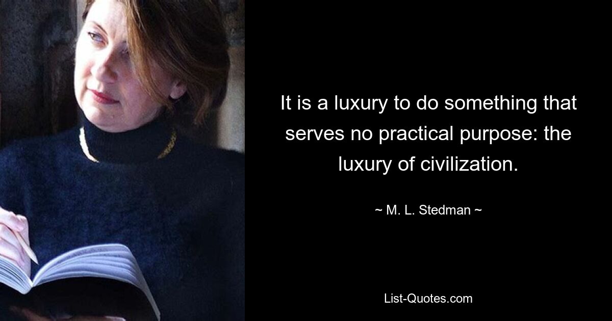 It is a luxury to do something that serves no practical purpose: the luxury of civilization. — © M. L. Stedman